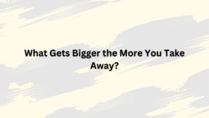 What Gets Bigger the More You Take Away?